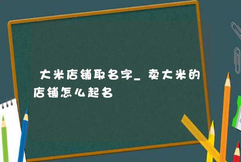 大米店铺取名字_卖大米的店铺怎么起名,第1张