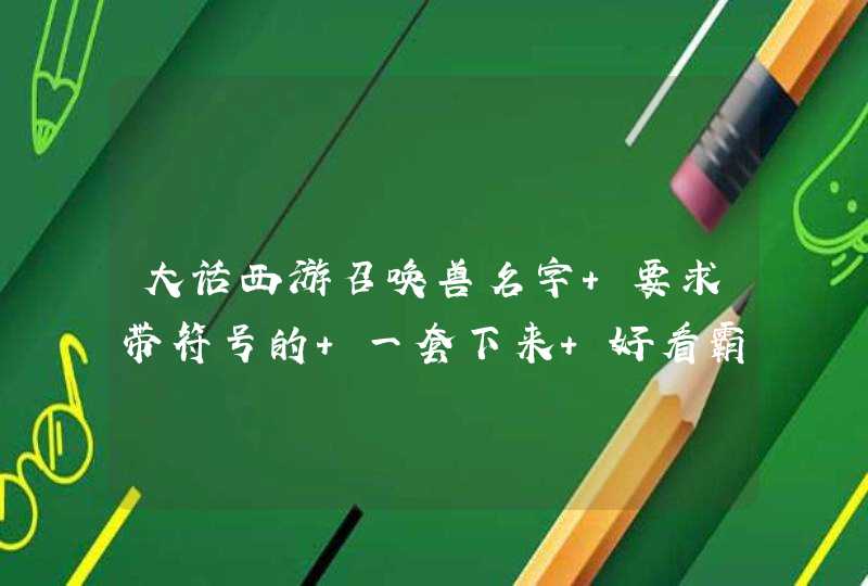 大话西游召唤兽名字 要求带符号的 一套下来 好看霸气的 都是有2个黄金2个冰块 妃子 冥顽 哥俩 铁扇 泥巴,第1张