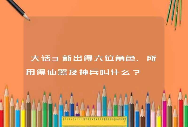 大话3新出得六位角色，所用得仙器及神兵叫什么？,第1张