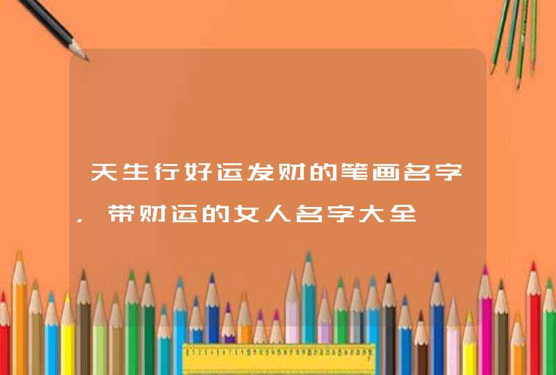 天生行好运发财的笔画名字，带财运的女人名字大全,第1张