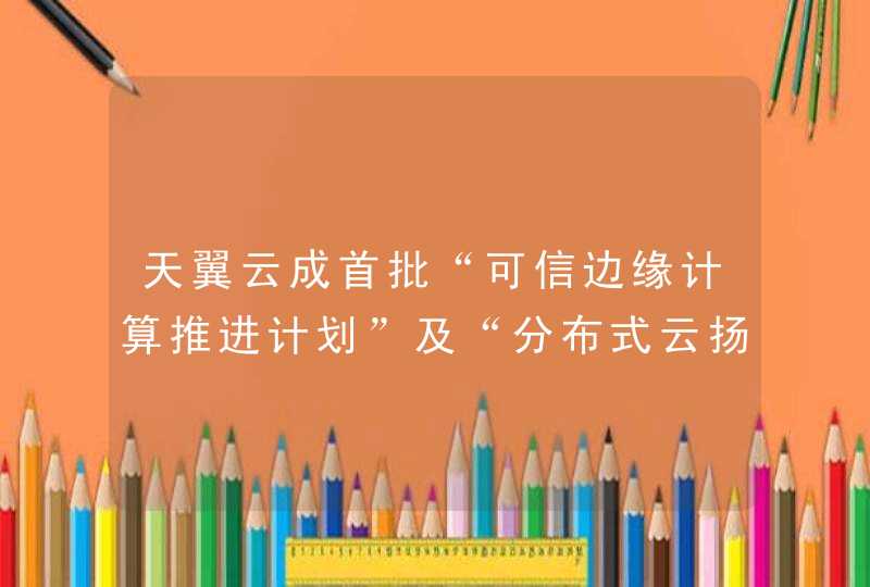 天翼云成首批“可信边缘计算推进计划”及“分布式云扬帆计划”成员,第1张