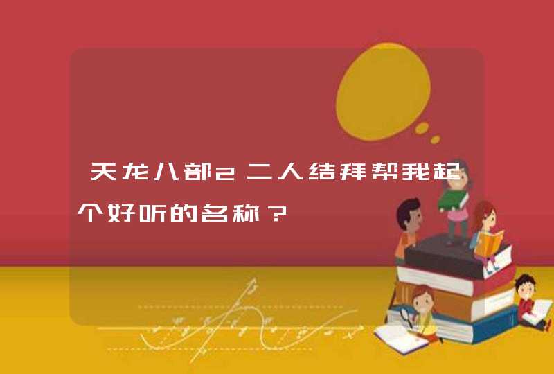 天龙八部2二人结拜帮我起个好听的名称？,第1张