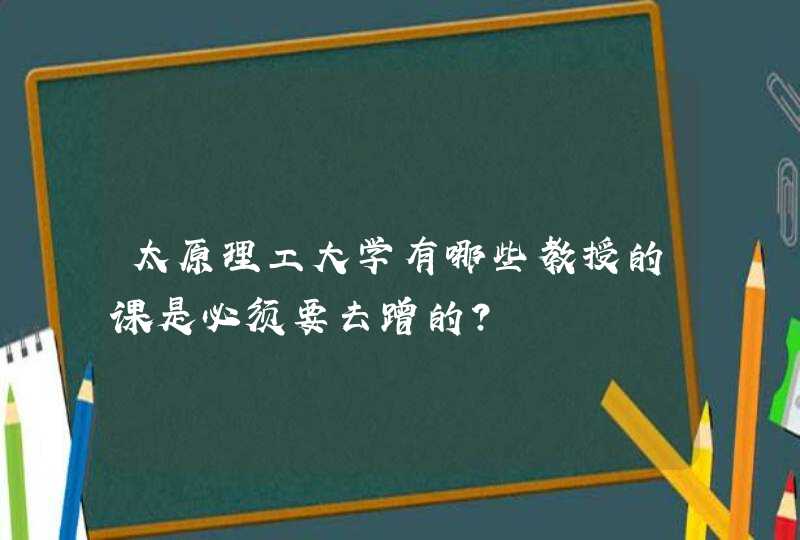 太原理工大学有哪些教授的课是必须要去蹭的？,第1张