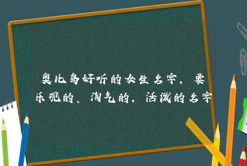 奥比岛好听的女生名字，要乐观的、淘气的，活泼的名字。不要带符号，,第1张