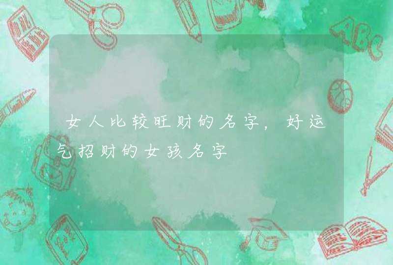 女人比较旺财的名字，好运气招财的女孩名字,第1张