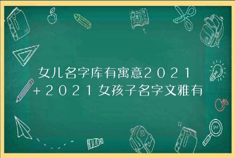 女儿名字库有寓意2021 2021女孩子名字文雅有寓意,第1张