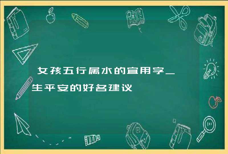 女孩五行属水的宜用字_一生平安的好名建议,第1张