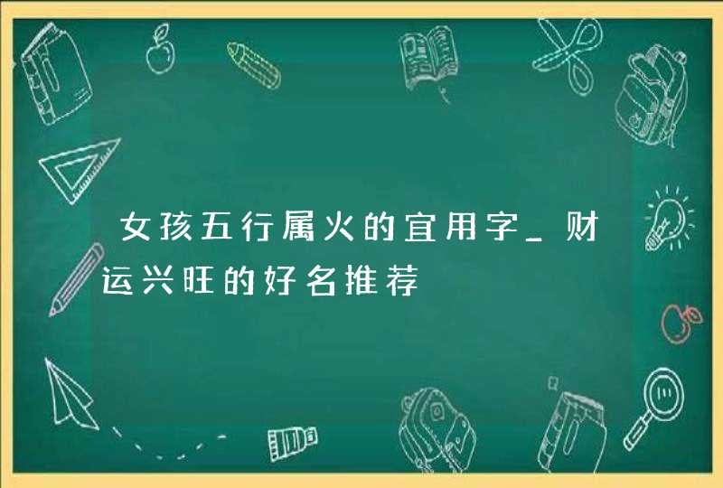 女孩五行属火的宜用字_财运兴旺的好名推荐,第1张