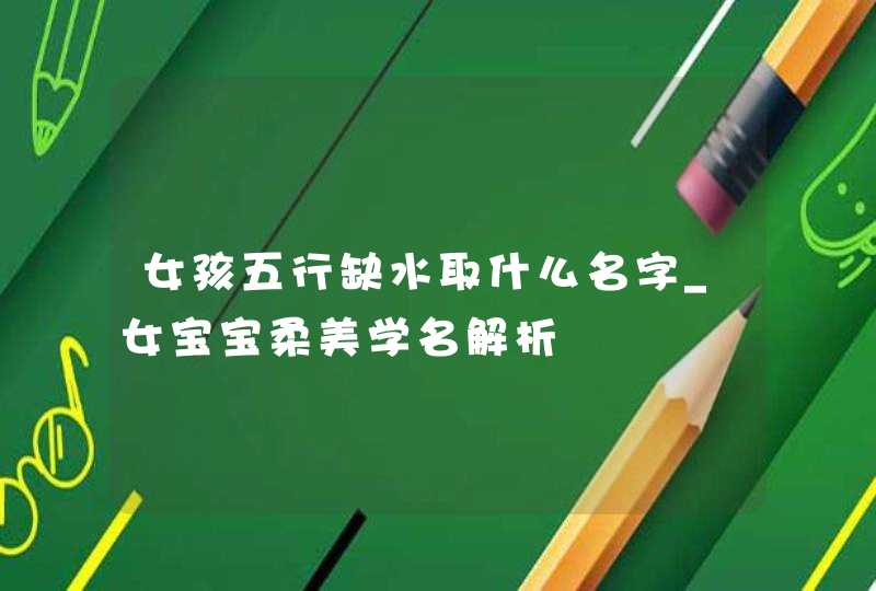 女孩五行缺水取什么名字_女宝宝柔美学名解析,第1张
