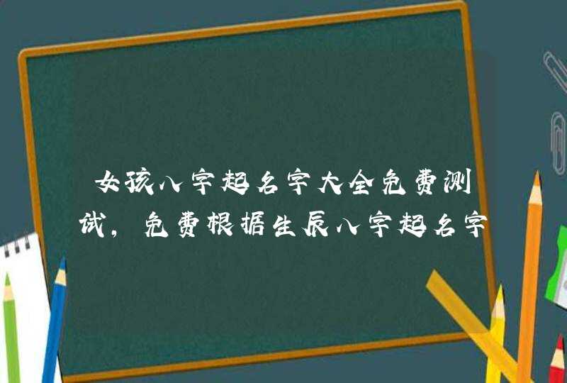 女孩八字起名字大全免费测试，免费根据生辰八字起名字大全女孩,第1张