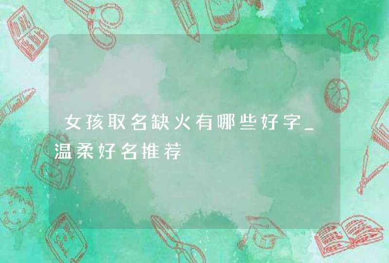 女孩取名缺火有哪些好字_温柔好名推荐,第1张