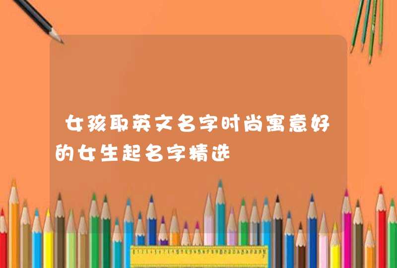 女孩取英文名字时尚寓意好的女生起名字精选,第1张