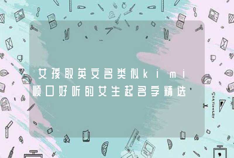 女孩取英文名类似kimi顺口好听的女生起名字精选,第1张