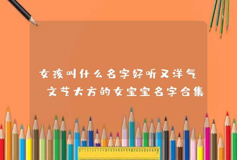 女孩叫什么名字好听又洋气 文艺大方的女宝宝名字合集,第1张