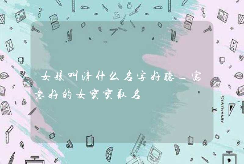 女孩叫清什么名字好听_寓意好的女宝宝取名,第1张