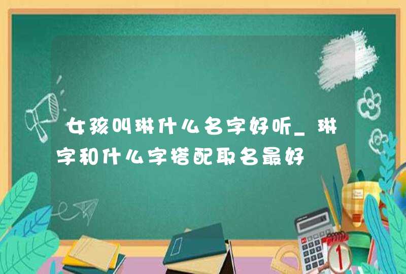 女孩叫琳什么名字好听_琳字和什么字搭配取名最好,第1张