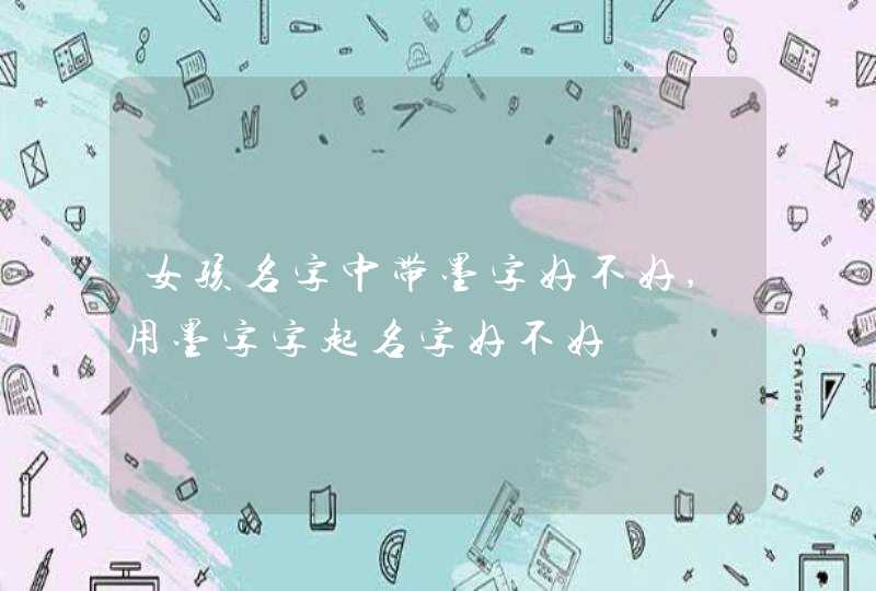 女孩名字中带墨字好不好,用墨字字起名字好不好,第1张