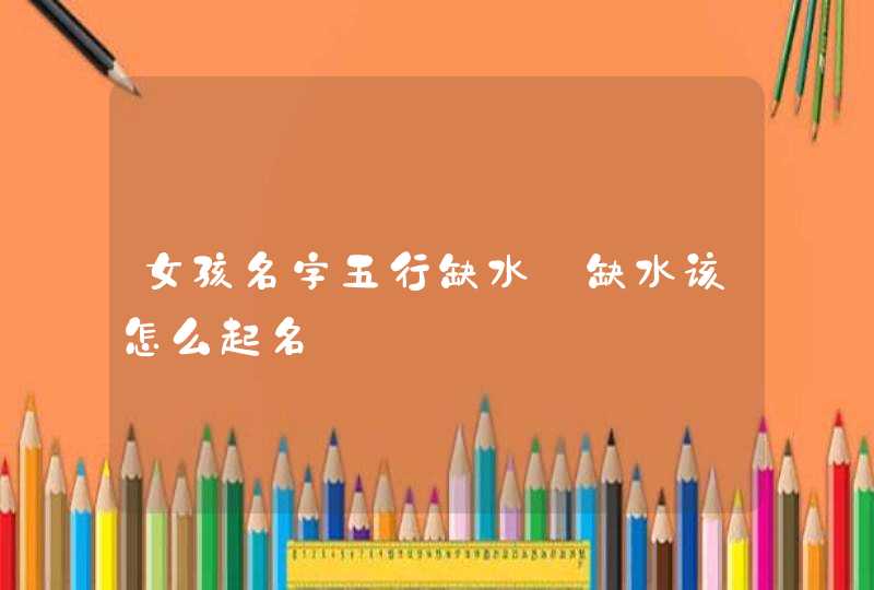 女孩名字五行缺水_缺水该怎么起名,第1张