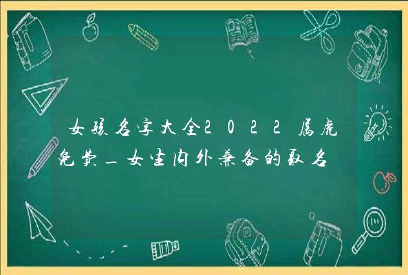 女孩名字大全2022属虎免费_女生内外兼备的取名,第1张