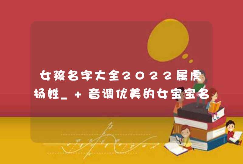 女孩名字大全2022属虎杨姓_ 音调优美的女宝宝名字,第1张