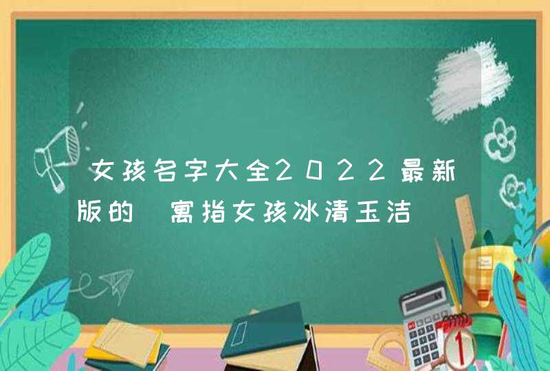 女孩名字大全2022最新版的_寓指女孩冰清玉洁,第1张