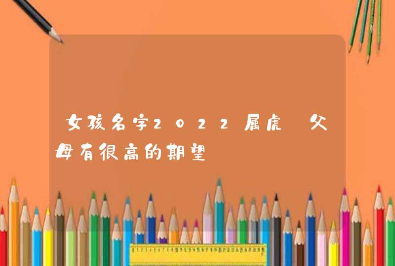 女孩名字2022属虎_父母有很高的期望,第1张
