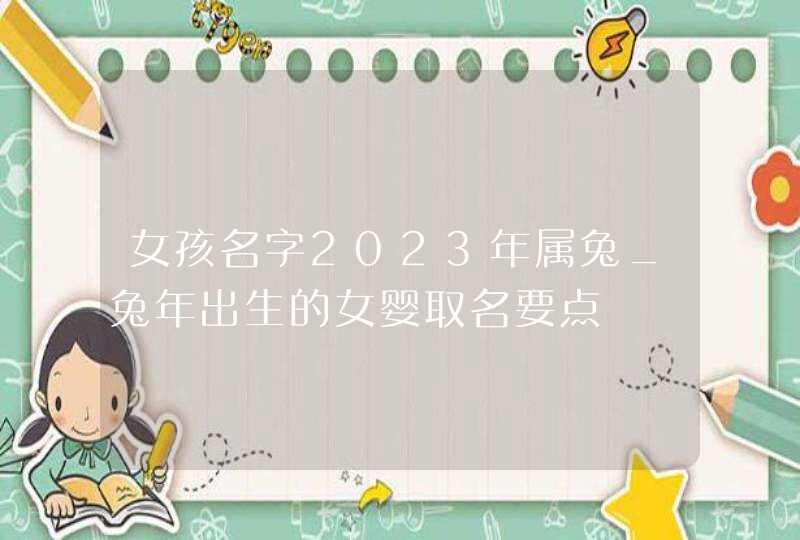 女孩名字2023年属兔_兔年出生的女婴取名要点,第1张