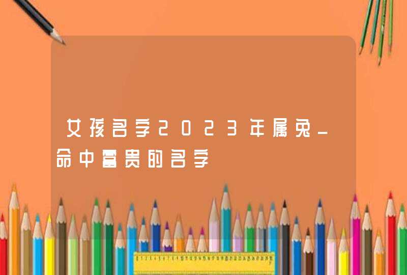 女孩名字2023年属兔_命中富贵的名字,第1张