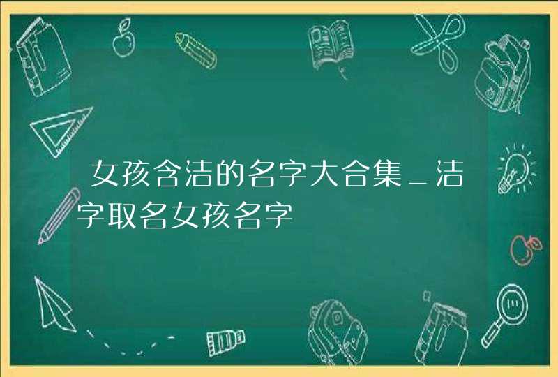 女孩含洁的名字大合集_洁字取名女孩名字,第1张