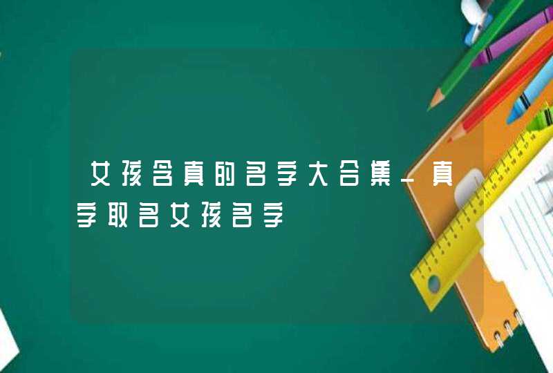 女孩含真的名字大合集_真字取名女孩名字,第1张