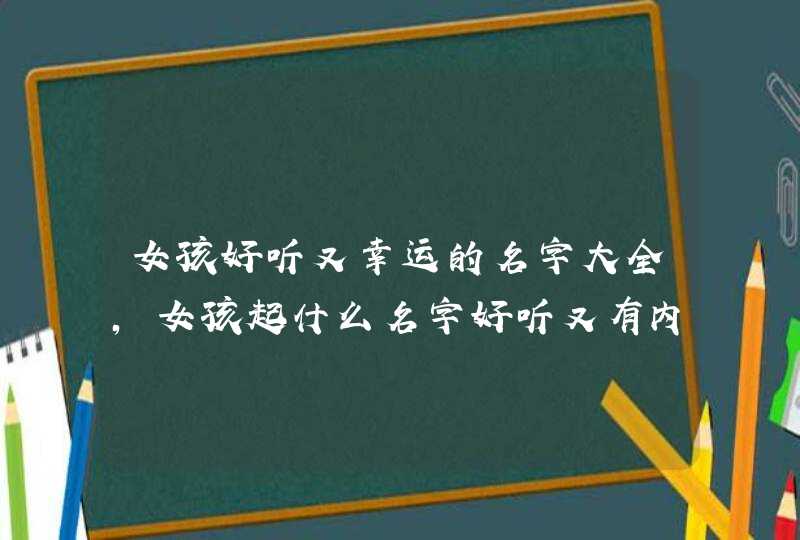 女孩好听又幸运的名字大全，女孩起什么名字好听又有内涵,,第1张