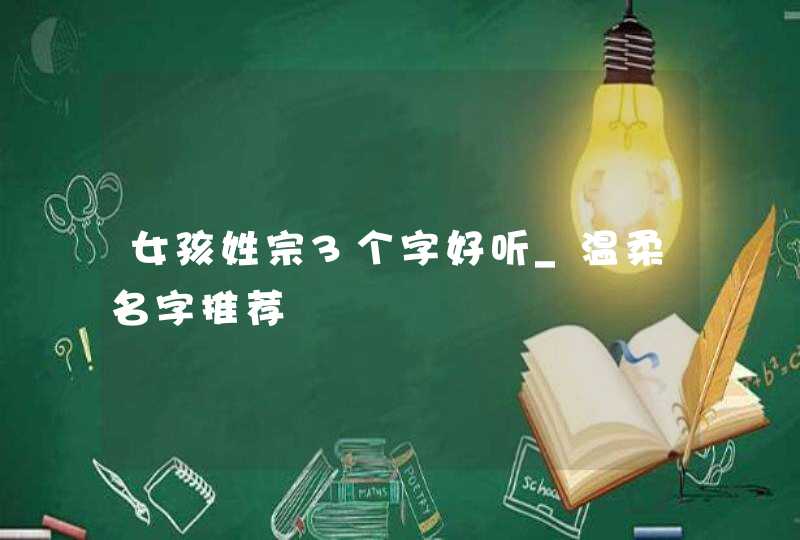 女孩姓宗3个字好听_温柔名字推荐,第1张