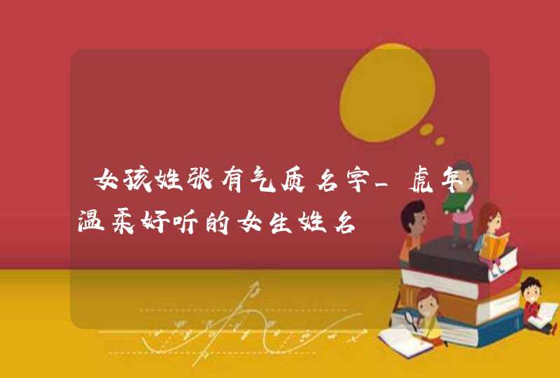 女孩姓张有气质名字_虎年温柔好听的女生姓名,第1张