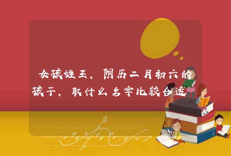 女孩姓王，阴历二月初六的孩子，取什么名字比较合适,第1张