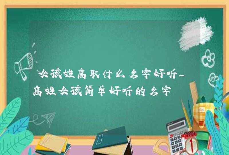 女孩姓高取什么名字好听_高姓女孩简单好听的名字,第1张