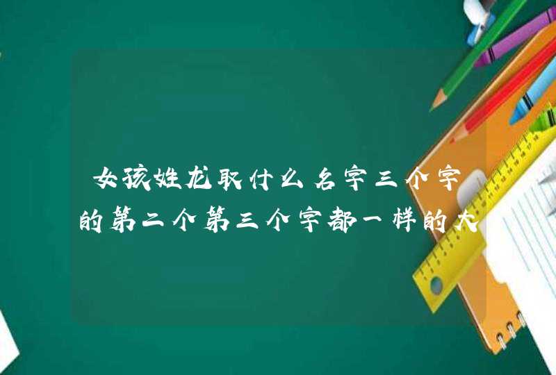 女孩姓龙取什么名字三个字的第二个第三个字都一样的大气,第1张