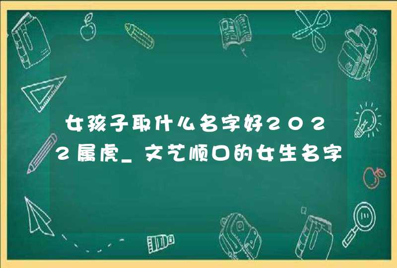 女孩子取什么名字好2022属虎_文艺顺口的女生名字,第1张