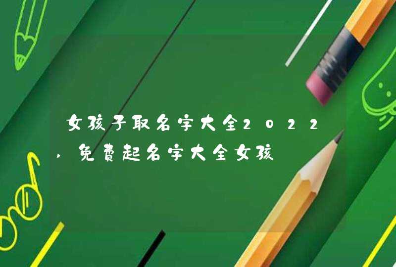 女孩子取名字大全2022,免费起名字大全女孩,第1张