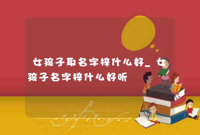 女孩子取名字梓什么好_女孩子名字梓什么好听,第1张