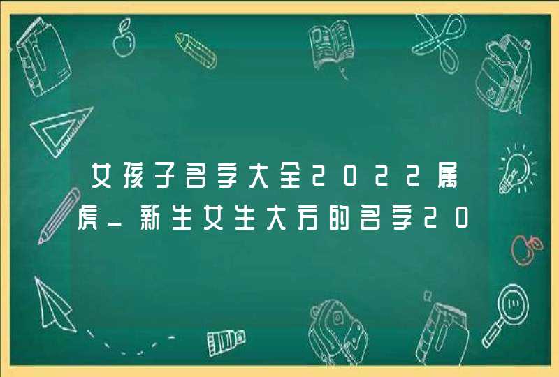 女孩子名字大全2022属虎_新生女生大方的名字2022,第1张