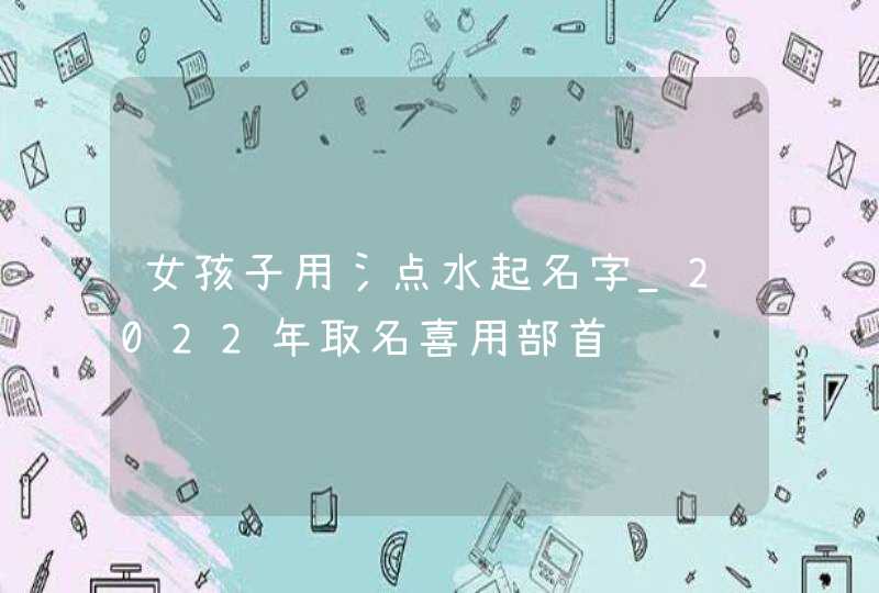 女孩子用氵点水起名字_2022年取名喜用部首,第1张