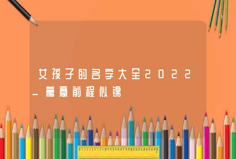 女孩子的名字大全2022_寓意前程似锦,第1张