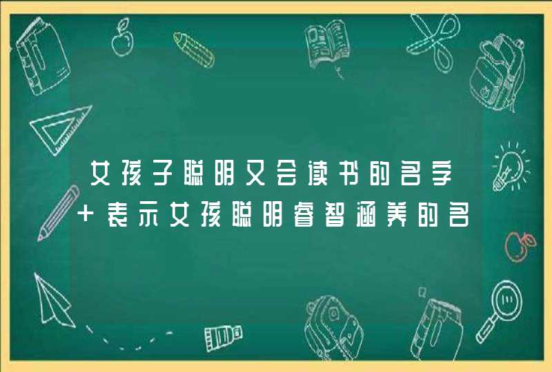 女孩子聪明又会读书的名字 表示女孩聪明睿智涵养的名字,第1张