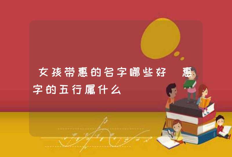女孩带惠的名字哪些好_惠字的五行属什么,第1张