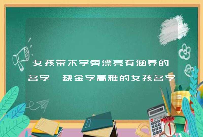 女孩带木字旁漂亮有涵养的名字,缺金字高雅的女孩名字_女孩带金字旁漂亮有涵养的名字,第1张