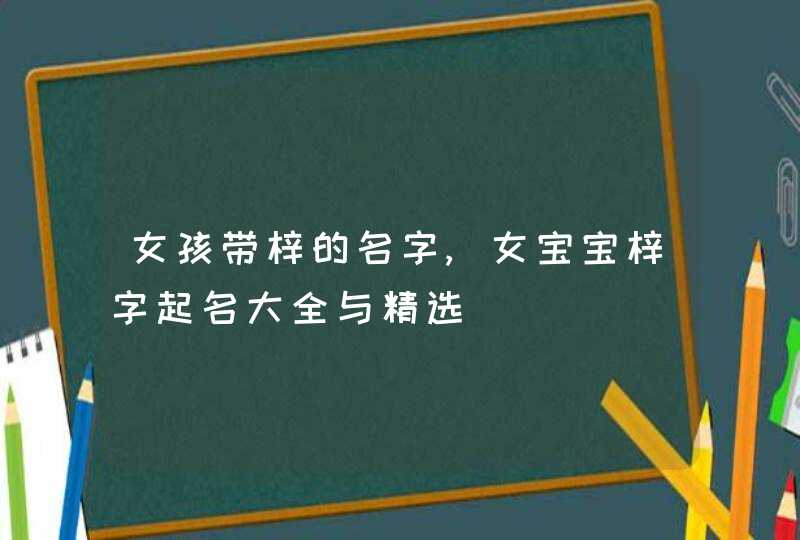 女孩带梓的名字,女宝宝梓字起名大全与精选,第1张