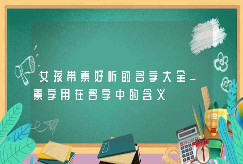 女孩带素好听的名字大全_素字用在名字中的含义,第1张