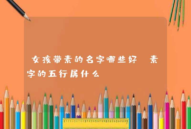 女孩带素的名字哪些好_素字的五行属什么,第1张