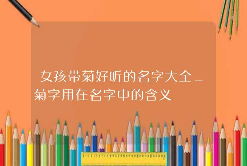 女孩带菊好听的名字大全_菊字用在名字中的含义,第1张
