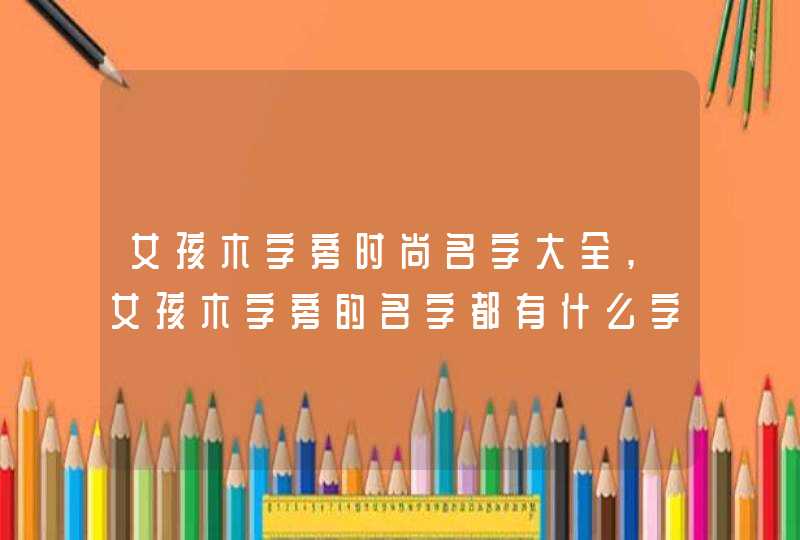 女孩木字旁时尚名字大全,女孩木字旁的名字都有什么字,第1张